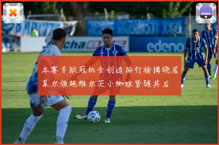 本赛季欧冠机会创造排行榜揭晓居莱尔领跑维尔茨小蜘蛛紧随其后