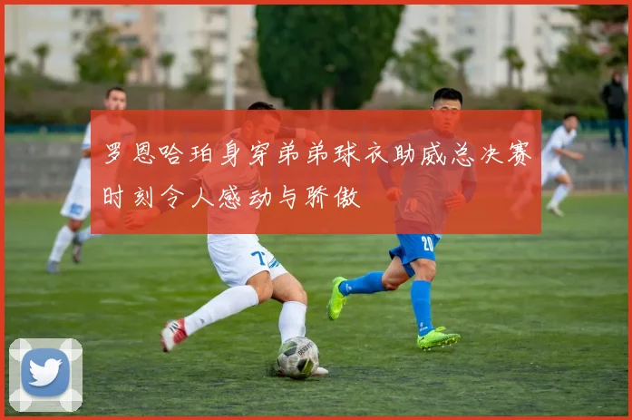 罗恩哈珀身穿弟弟球衣助威总决赛时刻令人感动与骄傲
