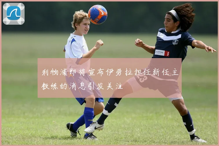 利物浦即将宣布伊劳拉担任新任主教练的消息引发关注