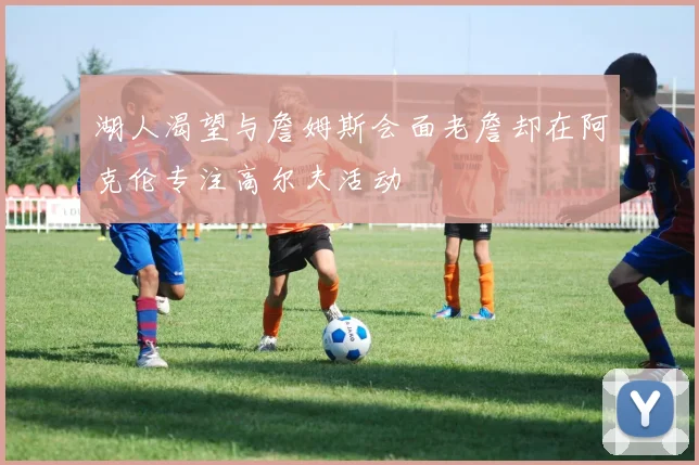 湖人渴望与詹姆斯会面老詹却在阿克伦专注高尔夫活动