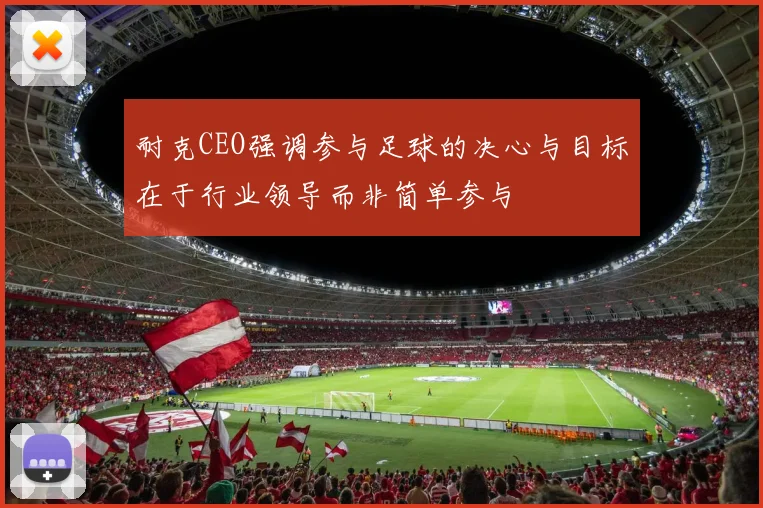 耐克CEO强调参与足球的决心与目标在于行业领导而非简单参与