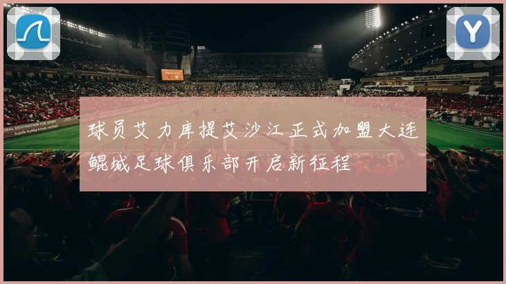 球员艾力库提艾沙江正式加盟大连鲲城足球俱乐部开启新征程