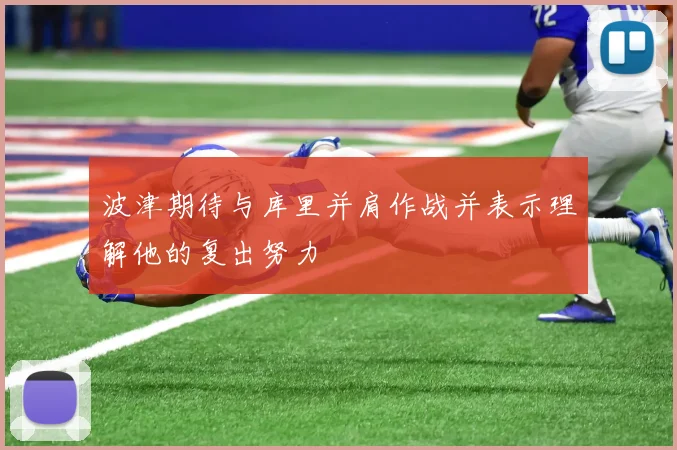 波津期待与库里并肩作战并表示理解他的复出努力