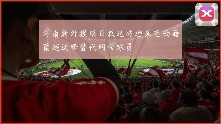 河南新外援明日抵达将迎来巴西籍葡超边锋替代网传球员