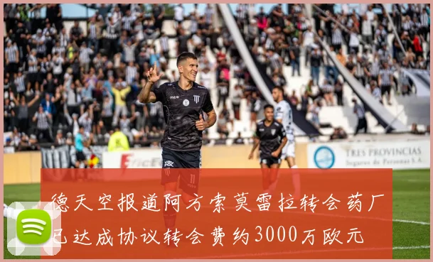 德天空报道阿方索莫雷拉转会药厂已达成协议转会费约3000万欧元