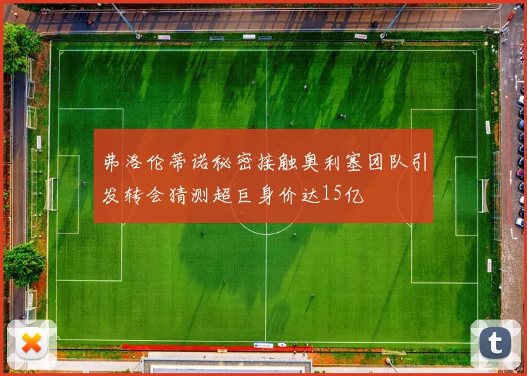 弗洛伦蒂诺秘密接触奥利塞团队引发转会猜测超巨身价达15亿