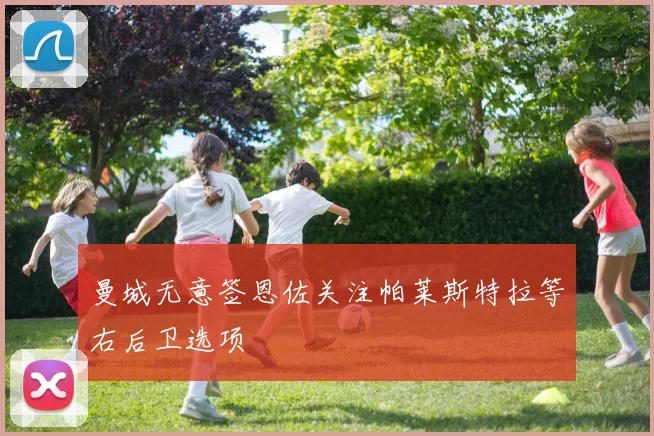 曼城无意签恩佐关注帕莱斯特拉等右后卫选项