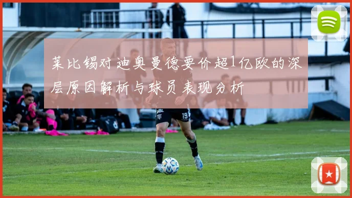 莱比锡对迪奥曼德要价超1亿欧的深层原因解析与球员表现分析