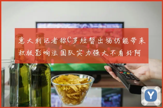 意大利记者称C罗短暂出场仍能带来积极影响法国队实力强大不看好阿根廷表现
