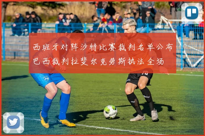 西班牙对阵沙特比赛裁判名单公布巴西裁判拉斐尔克劳斯执法全场