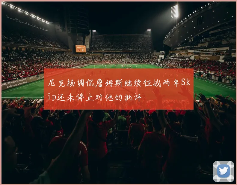 尼克杨调侃詹姆斯继续征战两年Skip还未停止对他的批评