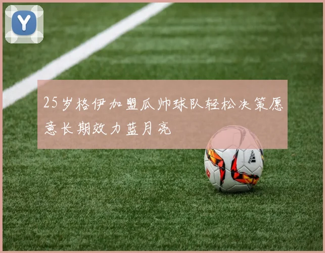 25岁格伊加盟瓜帅球队轻松决策愿意长期效力蓝月亮