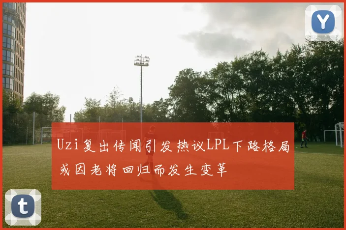Uzi复出传闻引发热议LPL下路格局或因老将回归而发生变革