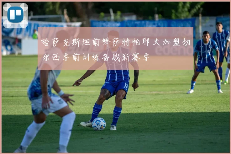 哈萨克斯坦前锋萨特帕耶夫加盟切尔西季前训练备战新赛季
