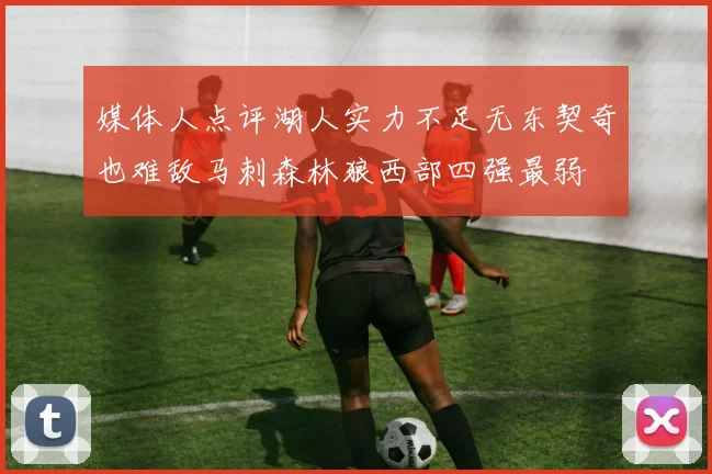 媒体人点评湖人实力不足无东契奇也难敌马刺森林狼西部四强最弱