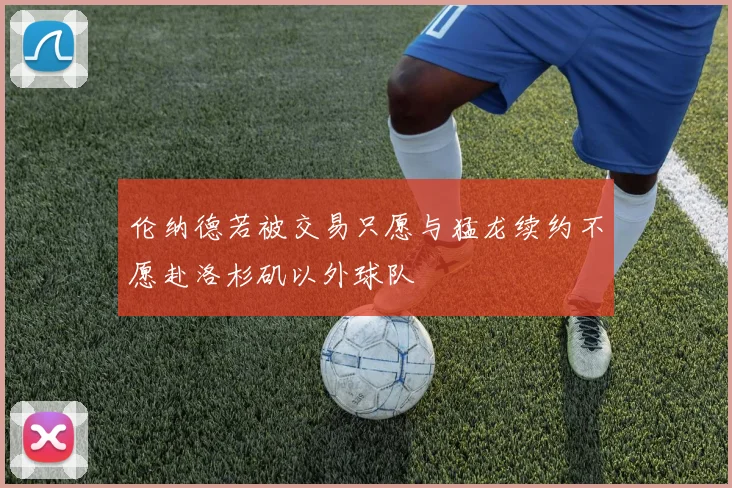 伦纳德若被交易只愿与猛龙续约不愿赴洛杉矶以外球队