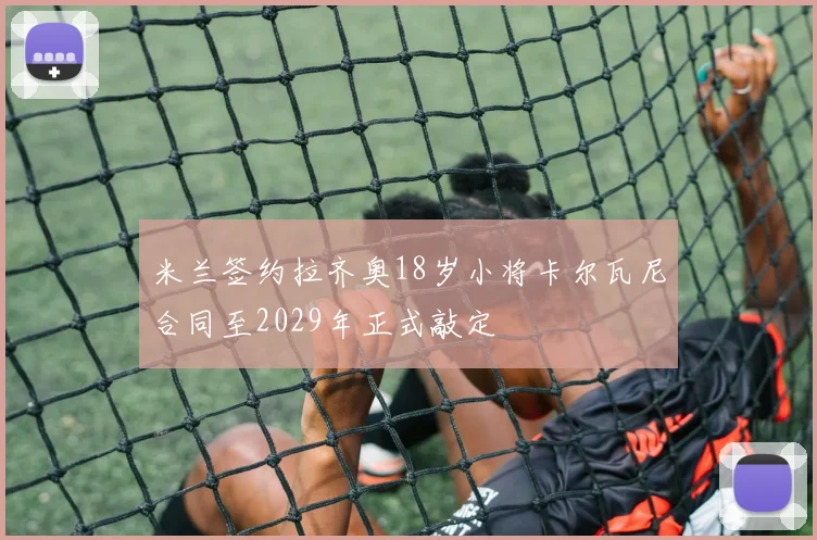 米兰签约拉齐奥18岁小将卡尔瓦尼合同至2029年正式敲定