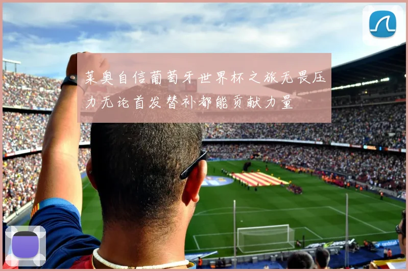 莱奥自信葡萄牙世界杯之旅无畏压力无论首发替补都能贡献力量
