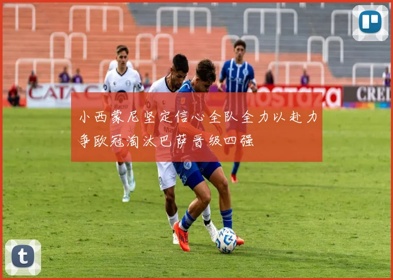 小西蒙尼坚定信心全队全力以赴力争欧冠淘汰巴萨晋级四强