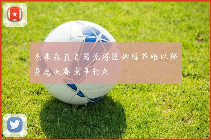 杰弗森直言若无塔图姆绿军难以跻身总决赛竞争行列