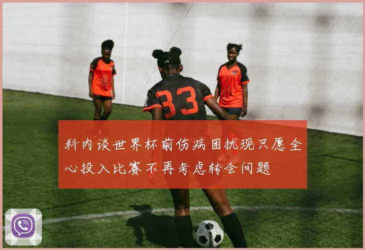 科内谈世界杯前伤病困扰现只愿全心投入比赛不再考虑转会问题