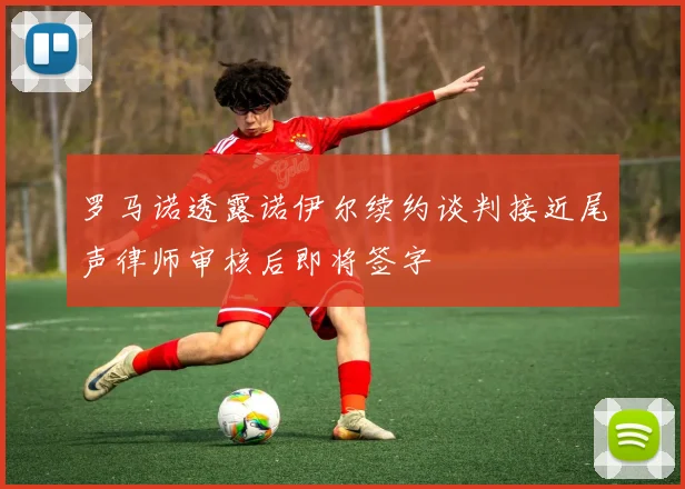 罗马诺透露诺伊尔续约谈判接近尾声律师审核后即将签字