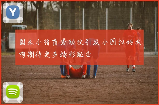国米小将首秀助攻引发小图拉姆共鸣期待更多精彩配合