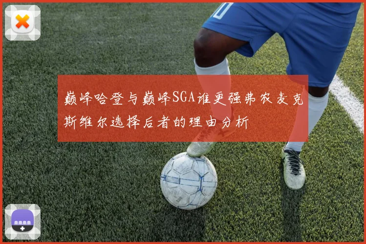 巅峰哈登与巅峰SGA谁更强弗农麦克斯维尔选择后者的理由分析