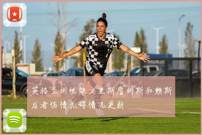 英格兰训练缺少里斯詹姆斯和赖斯后者伤情无碍情况更新
