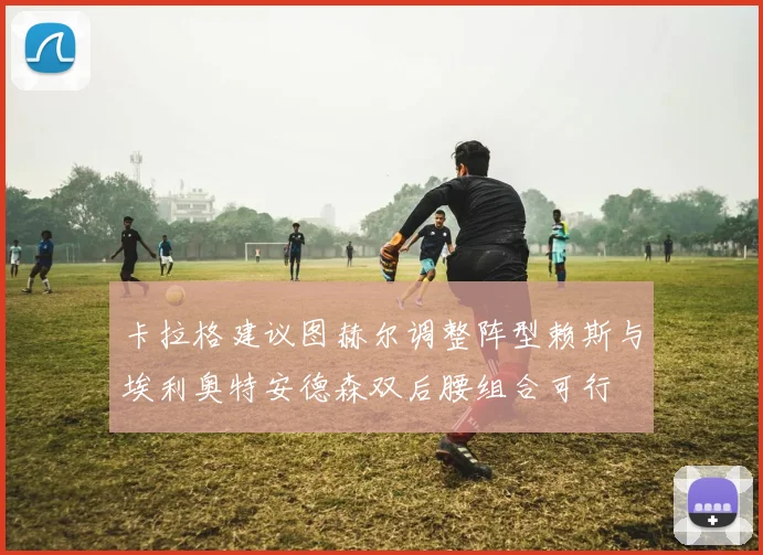 卡拉格建议图赫尔调整阵型赖斯与埃利奥特安德森双后腰组合可行