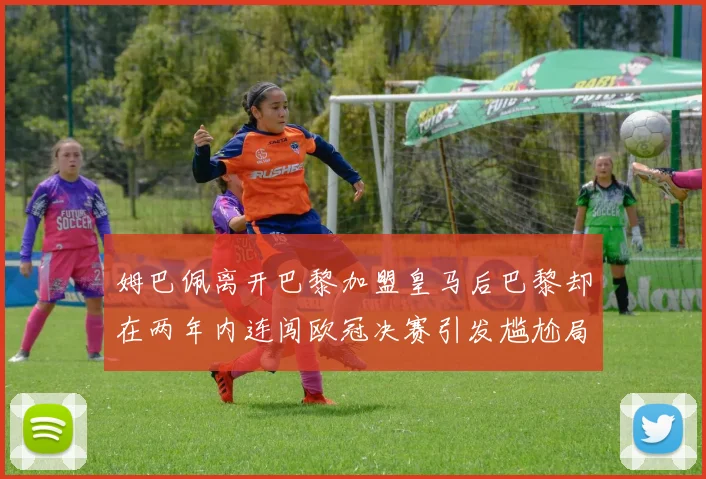 姆巴佩离开巴黎加盟皇马后巴黎却在两年内连闯欧冠决赛引发尴尬局面