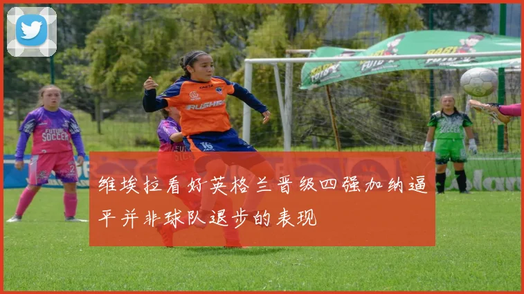 维埃拉看好英格兰晋级四强加纳逼平并非球队退步的表现