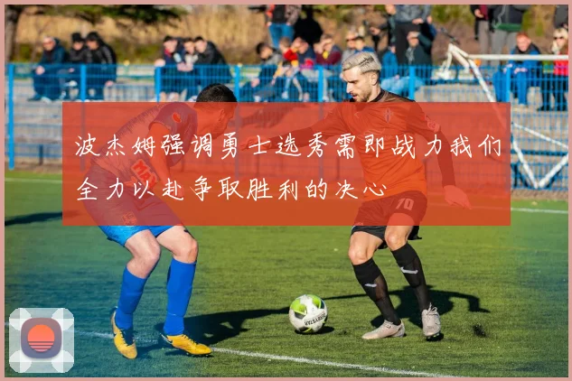 波杰姆强调勇士选秀需即战力我们全力以赴争取胜利的决心