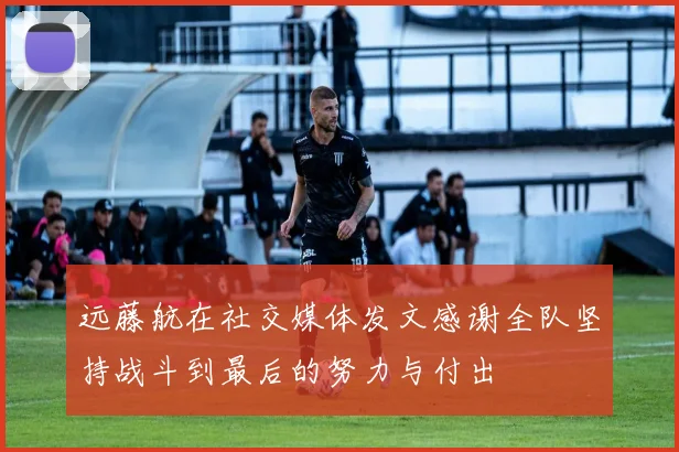 远藤航在社交媒体发文感谢全队坚持战斗到最后的努力与付出