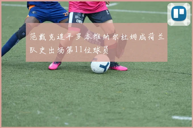 范戴克追平罗本维纳尔杜姆成荷兰队史出场第11位球员